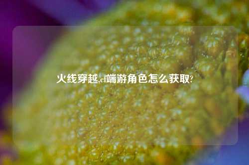 火线穿越,cf端游角色怎么获取?