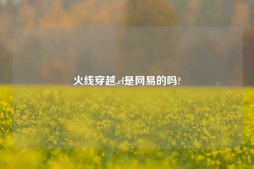 火线穿越,cf是网易的吗?