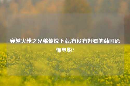 穿越火线之兄弟传说下载,有没有好看的韩国恐怖电影?