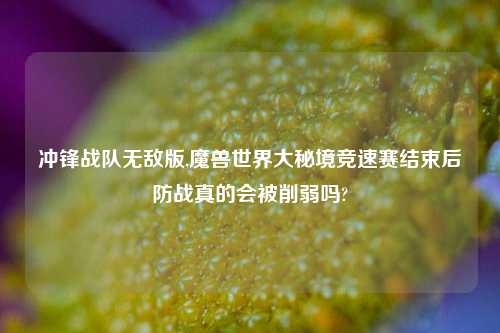 冲锋战队无敌版,魔兽世界大秘境竞速赛结束后防战真的会被削弱吗?