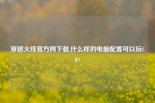 穿越火线官方网下载,什么样的电脑配置可以玩CF?