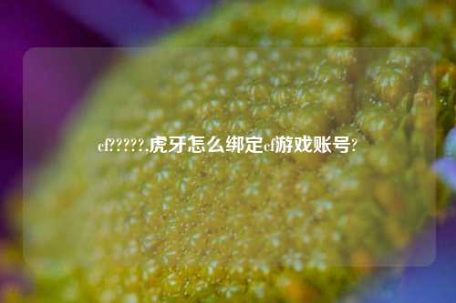 cf?????,虎牙怎么绑定cf游戏账号?