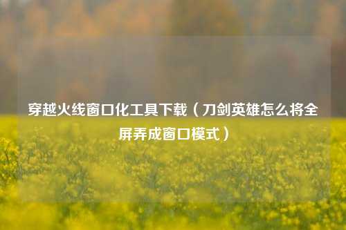 穿越火线窗口化工具下载（刀剑英雄怎么将全屏弄成窗口模式）