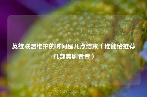 英雄联盟维护的时间是几点结束（谁能给推荐几部美剧看看）
