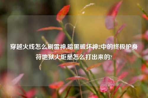 穿越火线怎么刷雷神,暗黑破坏神2中的终极护身符地狱火炬是怎么打出来的?