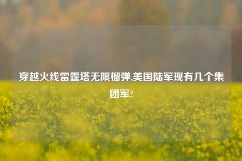 穿越火线雷霆塔无限榴弹,美国陆军现有几个集团军?