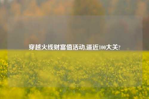 穿越火线财富值活动,逼近100大关?