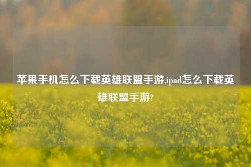 苹果手机怎么下载英雄联盟手游,ipad怎么下载英雄联盟手游?
