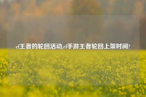 cf王者的轮回活动,cf手游王者轮回上架时间?