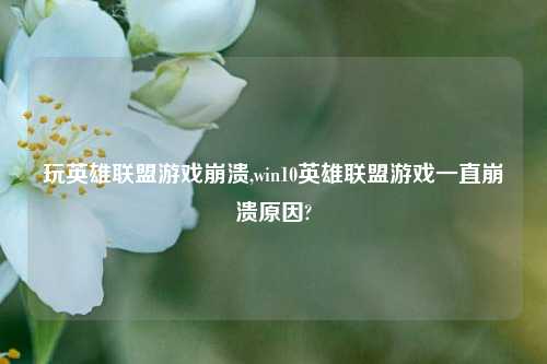 玩英雄联盟游戏崩溃,win10英雄联盟游戏一直崩溃原因?