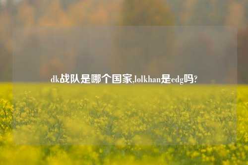 dk战队是哪个国家,lolkhan是edg吗?