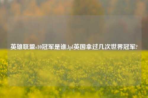 英雄联盟s10冠军是谁,lpl英国拿过几次世界冠军?