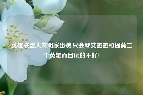 英雄联盟大发明家出装,只会琴女露露和提莫三个英雄而且玩的不好?