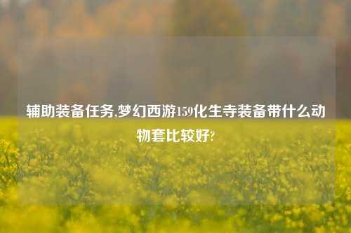 辅助装备任务,梦幻西游159化生寺装备带什么动物套比较好?