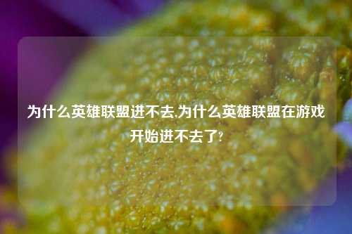 为什么英雄联盟进不去,为什么英雄联盟在游戏开始进不去了?