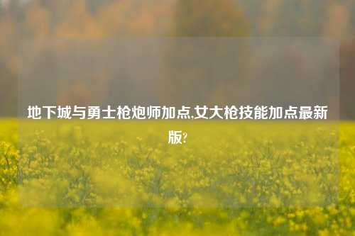地下城与勇士枪炮师加点,女大枪技能加点最新版?