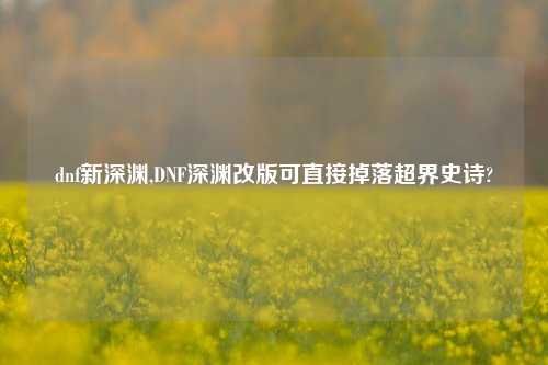 dnf新深渊,DNF深渊改版可直接掉落超界史诗?