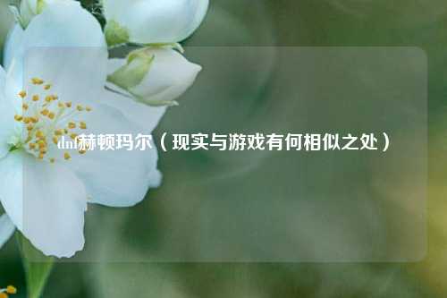 dnf赫顿玛尔（现实与游戏有何相似之处）