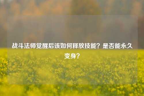 战斗法师觉醒后该如何释放技能？是否能永久变身？