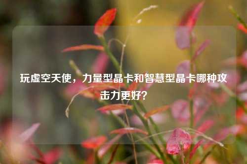 玩虚空天使，力量型晶卡和智慧型晶卡哪种攻击力更好？