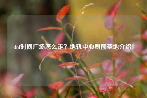 dnf时间广场怎么走？地轨中心刷图圣地介绍！