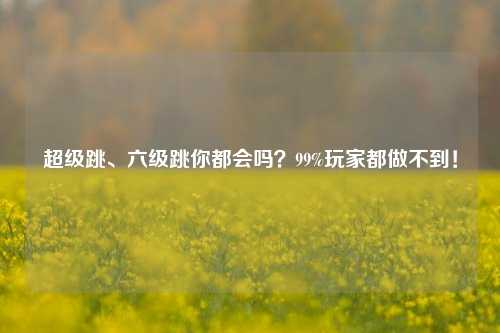 超级跳、六级跳你都会吗？99%玩家都做不到！