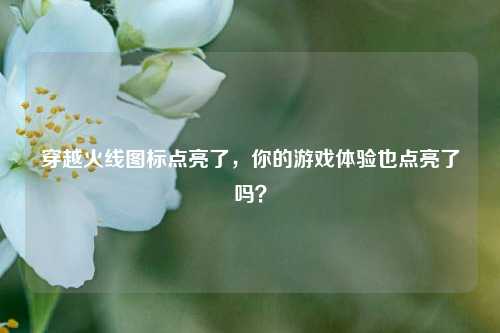 穿越火线图标点亮了，你的游戏体验也点亮了吗？