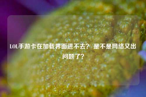 LOL手游卡在加载界面进不去？ 是不是网络又出问题了？