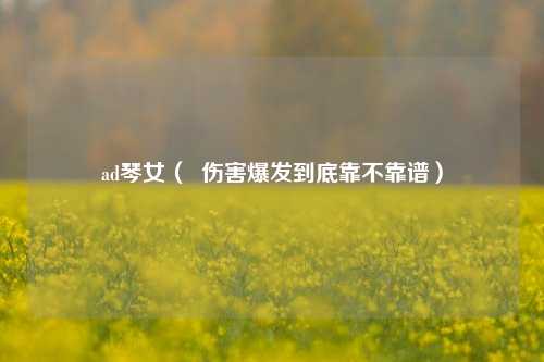 ad琴女（  伤害爆发到底靠不靠谱）